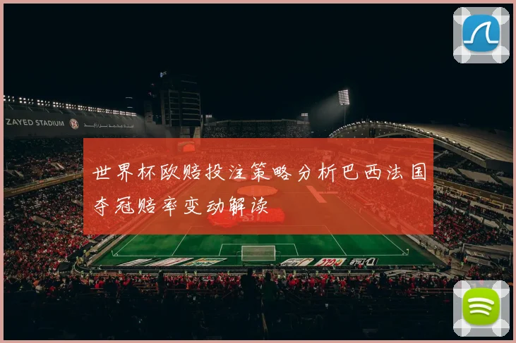世界杯欧赔投注策略分析巴西法国夺冠赔率变动解读