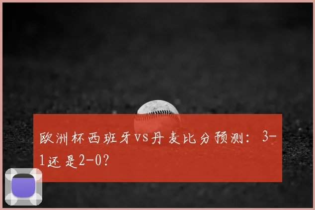 欧洲杯西班牙vs丹麦比分预测：3-1还是2-0？