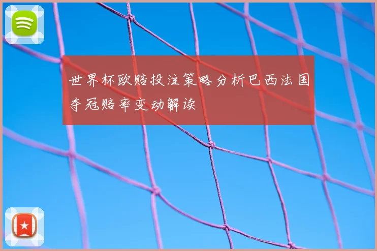 世界杯欧赔投注策略分析巴西法国夺冠赔率变动解读