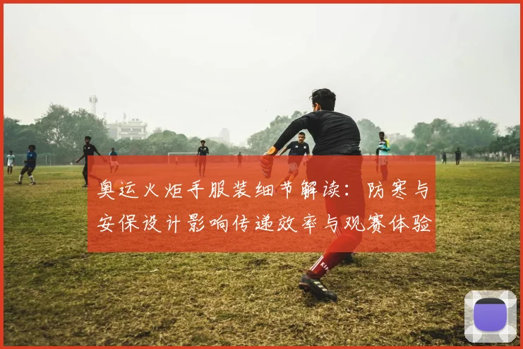 奥运火炬手服装细节解读：防寒与安保设计影响传递效率与观赛体验