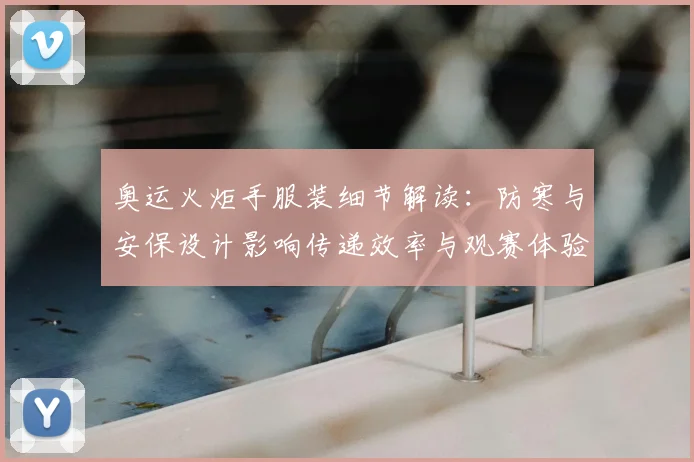 奥运火炬手服装细节解读：防寒与安保设计影响传递效率与观赛体验