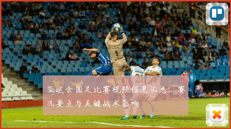 亚运会国足比赛视频信息汇总：赛况要点与关键战术影响