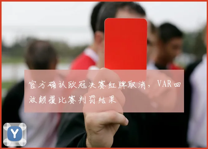 官方确认欧冠决赛红牌取消，VAR回放颠覆比赛判罚结果