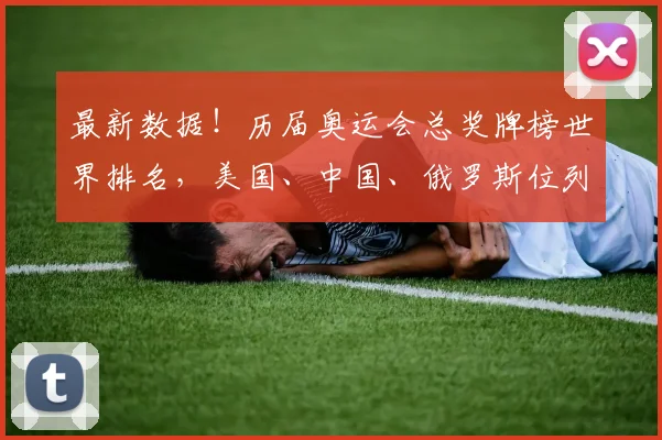 最新数据！历届奥运会总奖牌榜世界排名，美国、中国、俄罗斯位列前三？
