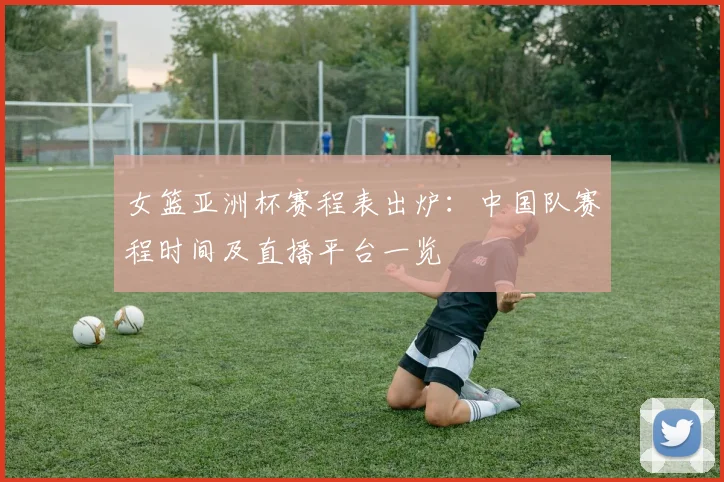 女篮亚洲杯赛程表出炉：中国队赛程时间及直播平台一览