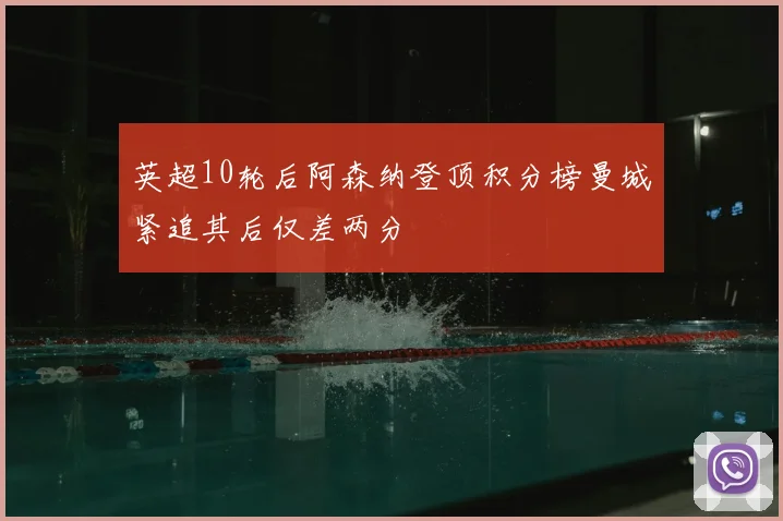 英超10轮后阿森纳登顶积分榜曼城紧追其后仅差两分