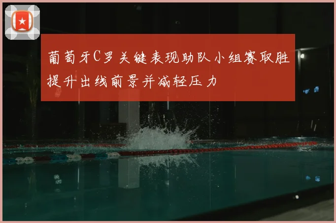 葡萄牙C罗关键表现助队小组赛取胜提升出线前景并减轻压力