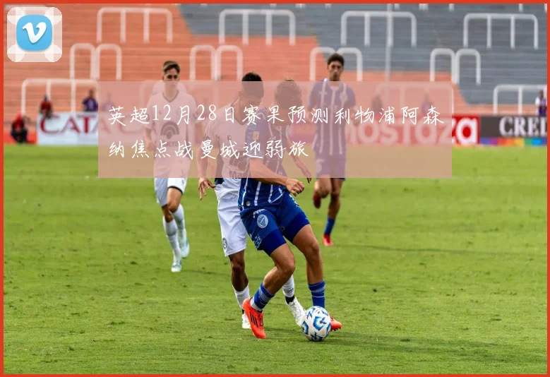 英超12月28日赛果预测利物浦阿森纳焦点战曼城迎弱旅