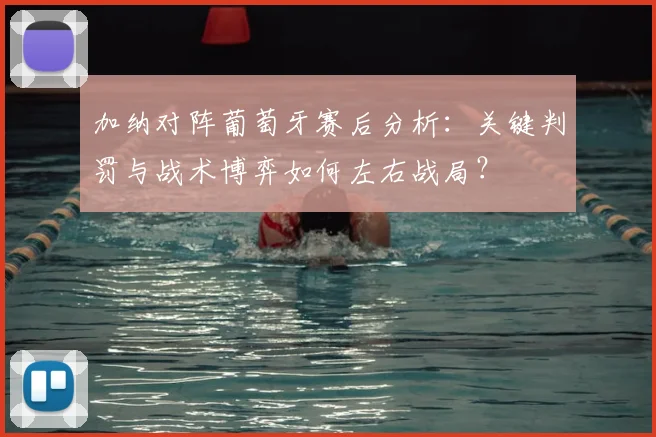 加纳对阵葡萄牙赛后分析：关键判罚与战术博弈如何左右战局？