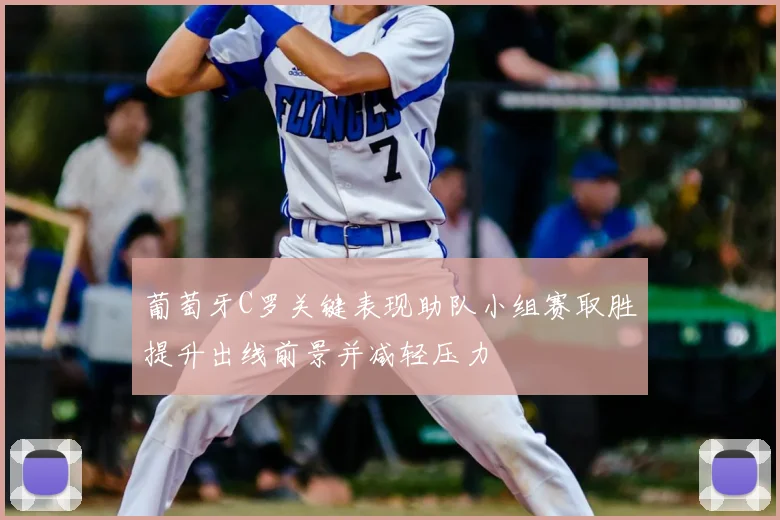 葡萄牙C罗关键表现助队小组赛取胜提升出线前景并减轻压力