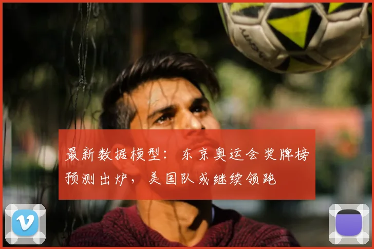 最新数据模型：东京奥运会奖牌榜预测出炉，美国队或继续领跑