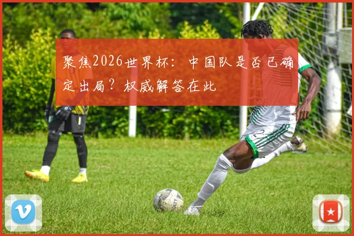 聚焦2026世界杯：中国队是否已确定出局？权威解答在此