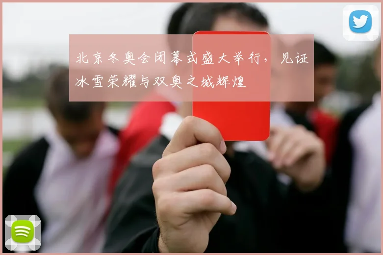 北京冬奥会闭幕式盛大举行，见证冰雪荣耀与双奥之城辉煌