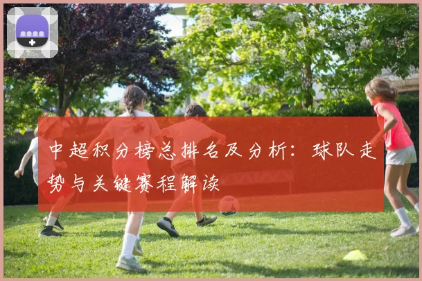 中超积分榜总排名及分析：球队走势与关键赛程解读