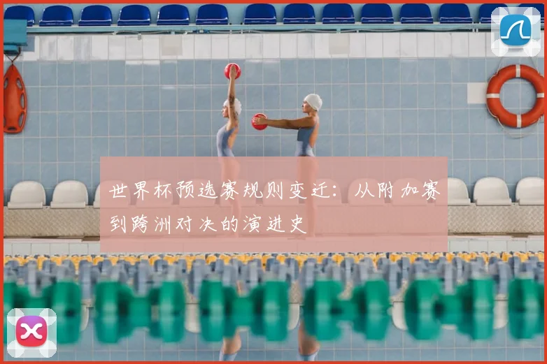 世界杯预选赛规则变迁：从附加赛到跨洲对决的演进史