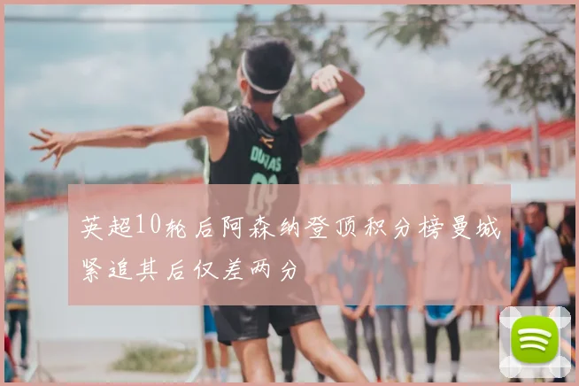 英超10轮后阿森纳登顶积分榜曼城紧追其后仅差两分