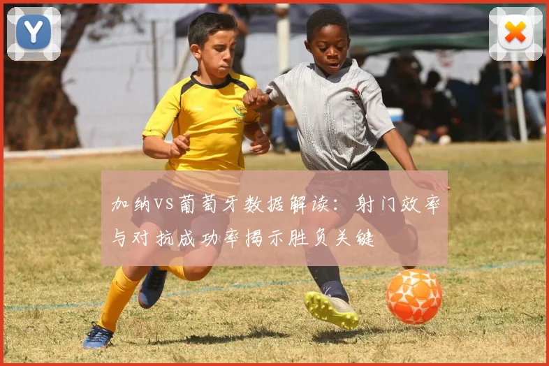加纳vs葡萄牙数据解读：射门效率与对抗成功率揭示胜负关键