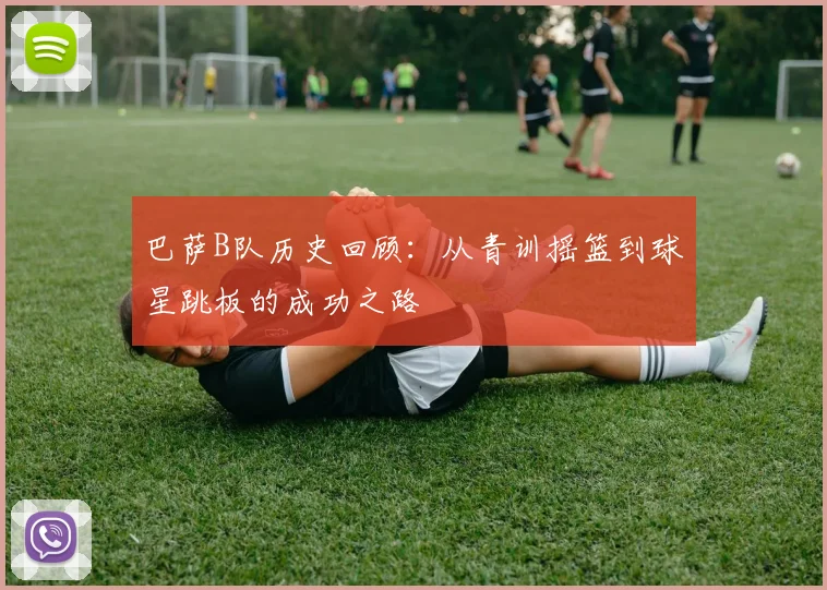 巴萨B队历史回顾：从青训摇篮到球星跳板的成功之路