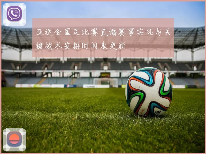 亚运会国足比赛直播赛事实况与关键战术安排时间表更新