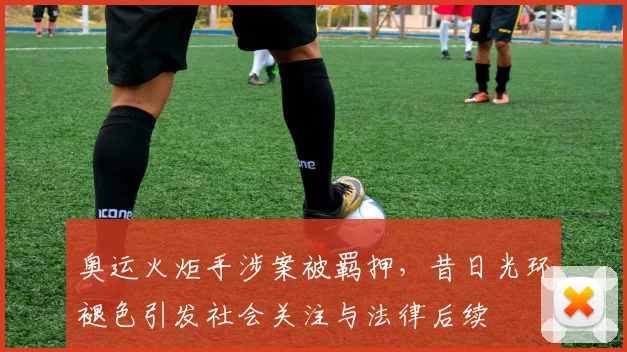 奥运火炬手涉案被羁押，昔日光环褪色引发社会关注与法律后续