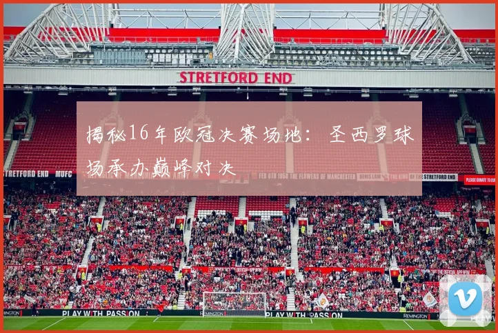 揭秘16年欧冠决赛场地：圣西罗球场承办巅峰对决