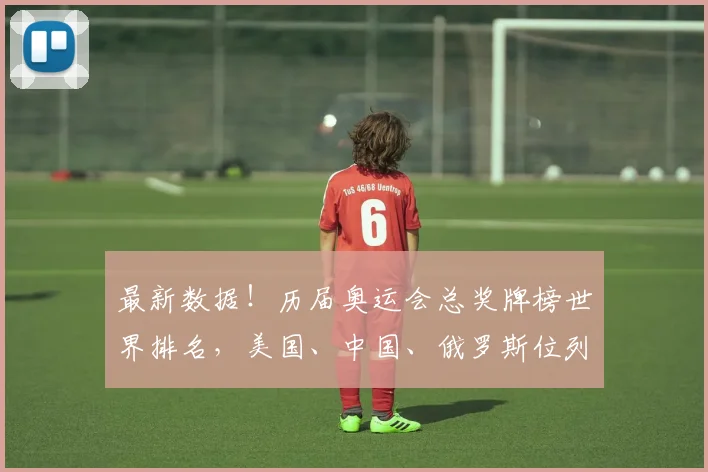 最新数据！历届奥运会总奖牌榜世界排名，美国、中国、俄罗斯位列前三？