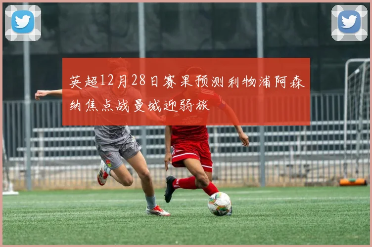 英超12月28日赛果预测利物浦阿森纳焦点战曼城迎弱旅