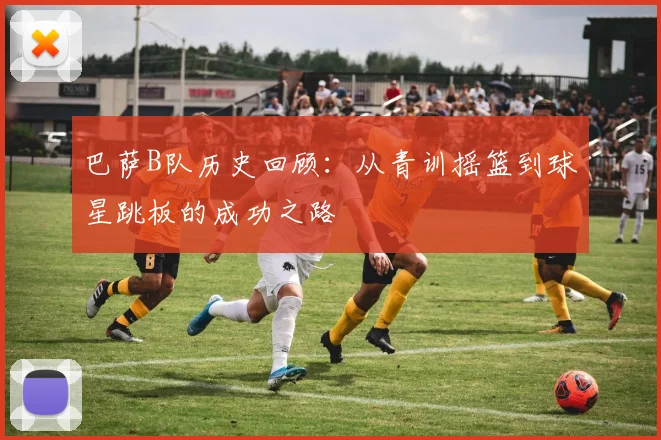 巴萨B队历史回顾：从青训摇篮到球星跳板的成功之路