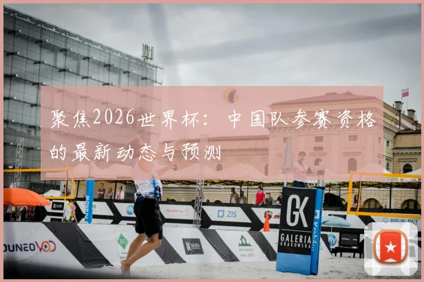 聚焦2026世界杯：中国队参赛资格的最新动态与预测