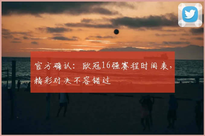 官方确认：欧冠16强赛程时间表，精彩对决不容错过