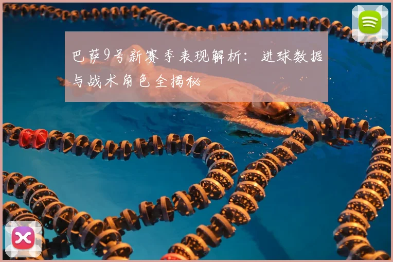 巴萨9号新赛季表现解析：进球数据与战术角色全揭秘
