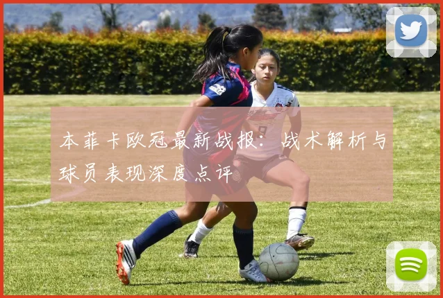本菲卡欧冠最新战报：战术解析与球员表现深度点评
