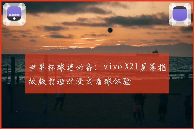 世界杯球迷必备：vivo X21屏幕指纹版打造沉浸式看球体验